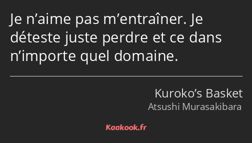 Je n’aime pas m’entraîner. Je déteste juste perdre et ce dans n’importe quel domaine.