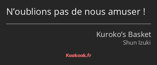 N’oublions pas de nous amuser !