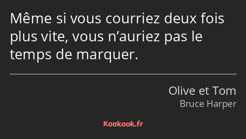 Même si vous courriez deux fois plus vite, vous n’auriez pas le temps de marquer.