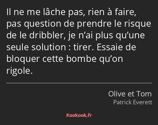 Il ne me lâche pas, rien à faire, pas question de prendre le risque de le dribbler, je n’ai plus…