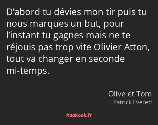 D’abord tu dévies mon tir puis tu nous marques un but, pour l’instant tu gagnes mais ne te réjouis…