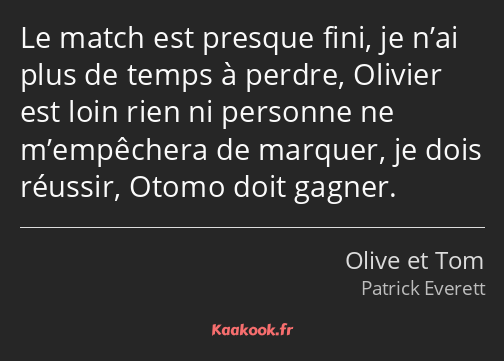 Le match est presque fini, je n’ai plus de temps à perdre, Olivier est loin rien ni personne ne…