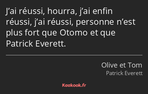 J’ai réussi, hourra, j’ai enfin réussi, j’ai réussi, personne n’est plus fort que Otomo et que…