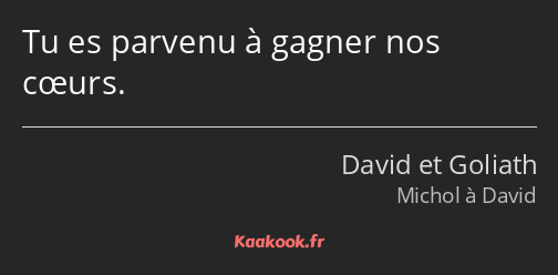 Tu es parvenu à gagner nos cœurs.