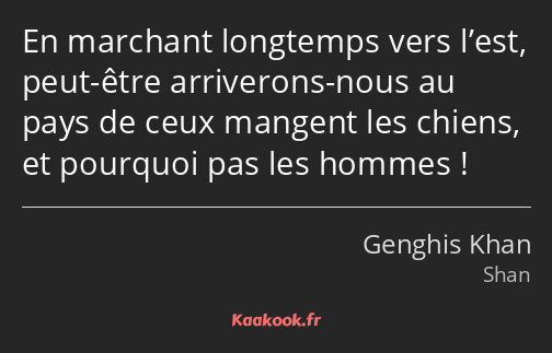 En marchant longtemps vers l’est, peut-être arriverons-nous au pays de ceux mangent les chiens, et…