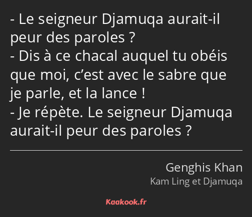 Le seigneur Djamuqa aurait-il peur des paroles ? Dis à ce chacal auquel tu obéis que moi, c’est…