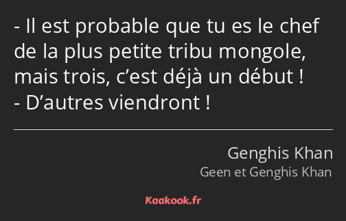 Il est probable que tu es le chef de la plus petite tribu mongole, mais trois, c’est déjà un début…