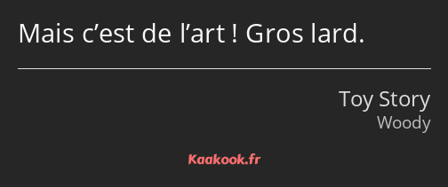 Mais c’est de l’art ! Gros lard.