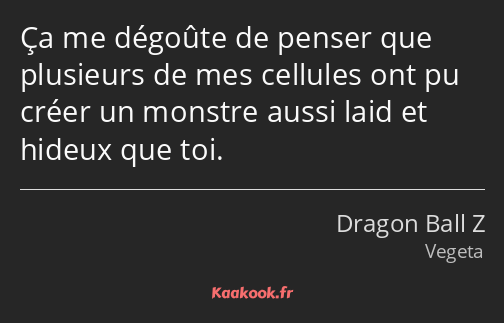 Ça me dégoûte de penser que plusieurs de mes cellules ont pu créer un monstre aussi laid et hideux…