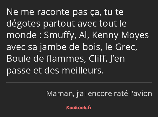 Ne me raconte pas ça, tu te dégotes partout avec tout le monde : Smuffy, Al, Kenny Moyes avec sa…