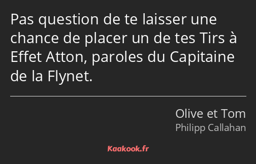 Pas question de te laisser une chance de placer un de tes Tirs à Effet Atton, paroles du Capitaine…