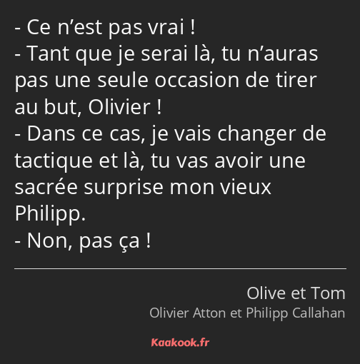 Ce n’est pas vrai ! Tant que je serai là, tu n’auras pas une seule occasion de tirer au but…