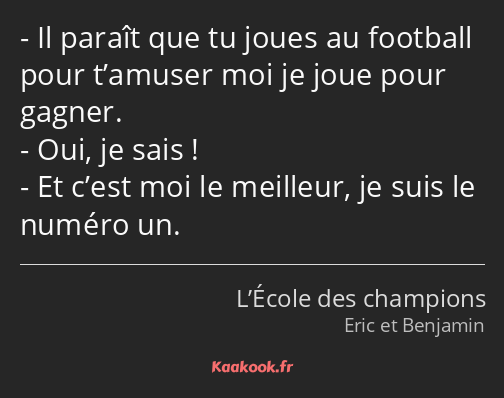 Il paraît que tu joues au football pour t’amuser moi je joue pour gagner. Oui, je sais ! Et c’est…