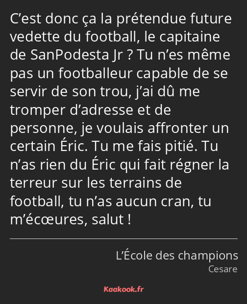 C’est donc ça la prétendue future vedette du football, le capitaine de SanPodesta Jr ? Tu n’es même…