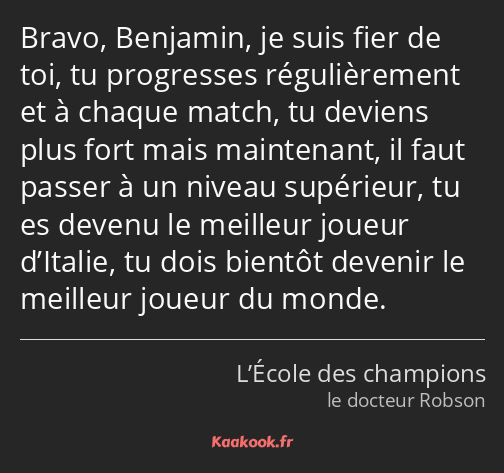 Bravo, Benjamin, je suis fier de toi, tu progresses régulièrement et à chaque match, tu deviens…