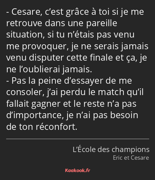 Cesare, c’est grâce à toi si je me retrouve dans une pareille situation, si tu n’étais pas venu me…