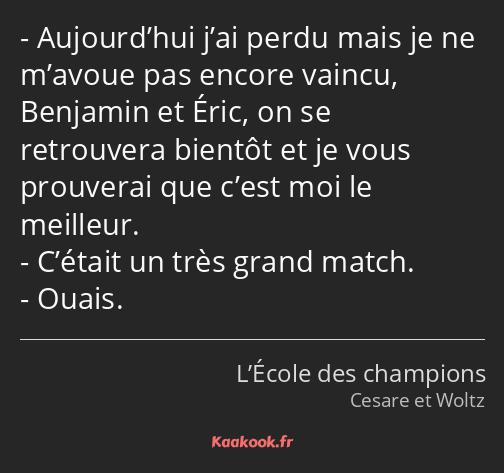 Aujourd’hui j’ai perdu mais je ne m’avoue pas encore vaincu, Benjamin et Éric, on se retrouvera…