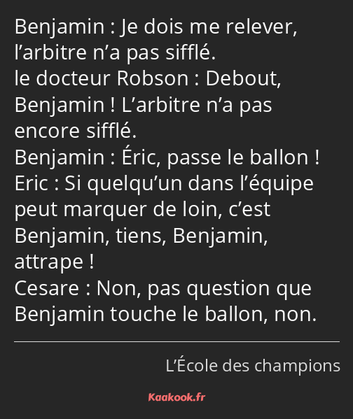 Je dois me relever, l’arbitre n’a pas sifflé. Debout, Benjamin ! L’arbitre n’a pas encore sifflé…