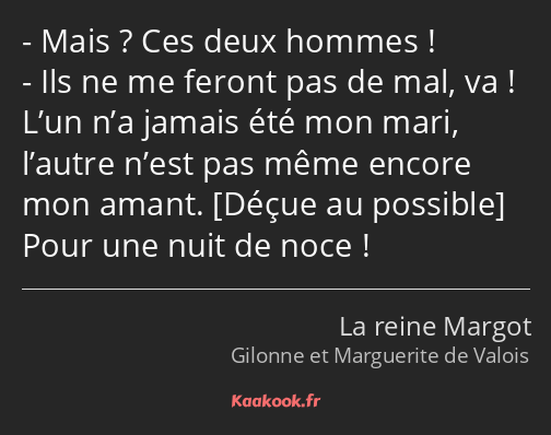 Mais ? Ces deux hommes ! Ils ne me feront pas de mal, va ! L’un n’a jamais été mon mari, l’autre…