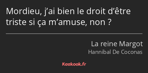 Mordieu, j’ai bien le droit d’être triste si ça m’amuse, non ?