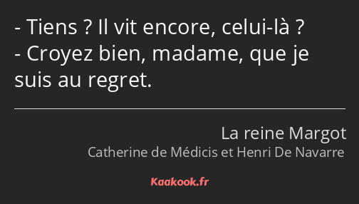 Tiens ? Il vit encore, celui-là ? Croyez bien, madame, que je suis au regret.