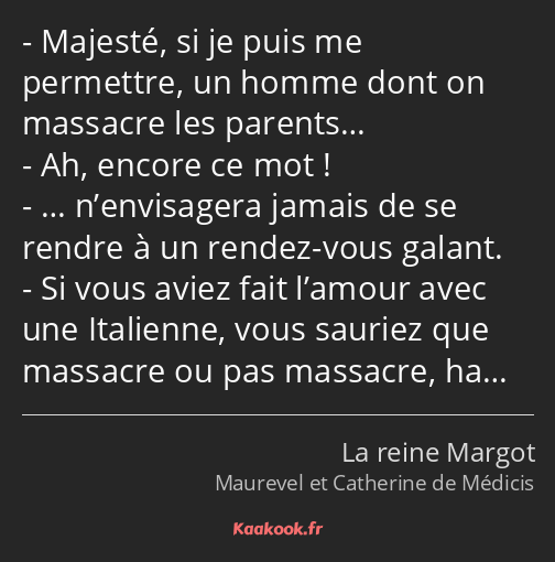 Majesté, si je puis me permettre, un homme dont on massacre les parents… Ah, encore ce mot ! ……
