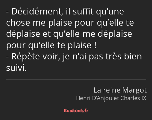 Décidément, il suffit qu’une chose me plaise pour qu’elle te déplaise et qu’elle me déplaise pour…