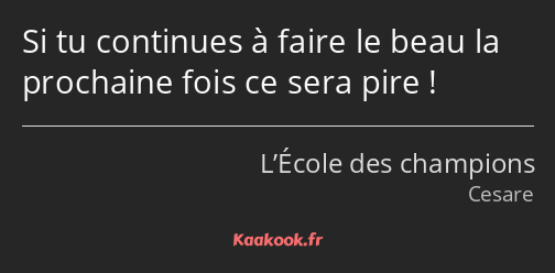 Si tu continues à faire le beau la prochaine fois ce sera pire !