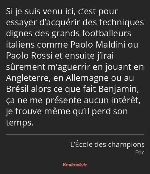 Si je suis venu ici, c’est pour essayer d’acquérir des techniques dignes des grands footballeurs…