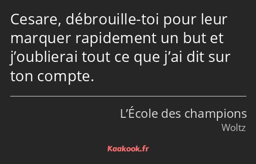 Cesare, débrouille-toi pour leur marquer rapidement un but et j’oublierai tout ce que j’ai dit sur…