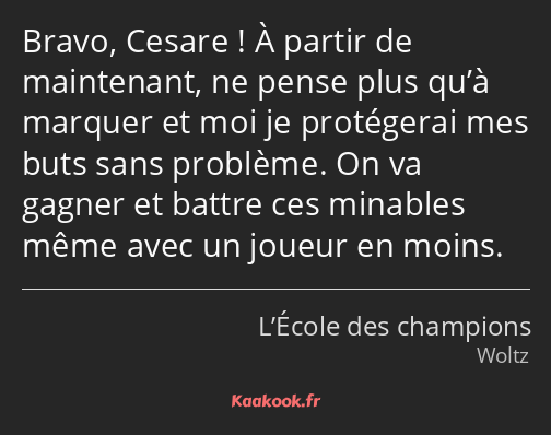 Bravo, Cesare ! À partir de maintenant, ne pense plus qu’à marquer et moi je protégerai mes buts…