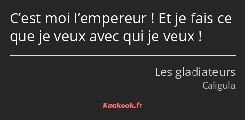 C’est moi l’empereur ! Et je fais ce que je veux avec qui je veux !