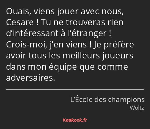 Ouais, viens jouer avec nous, Cesare ! Tu ne trouveras rien d’intéressant à l’étranger ! Crois-moi…