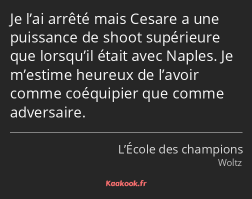 Je l’ai arrêté mais Cesare a une puissance de shoot supérieure que lorsqu’il était avec Naples. Je…