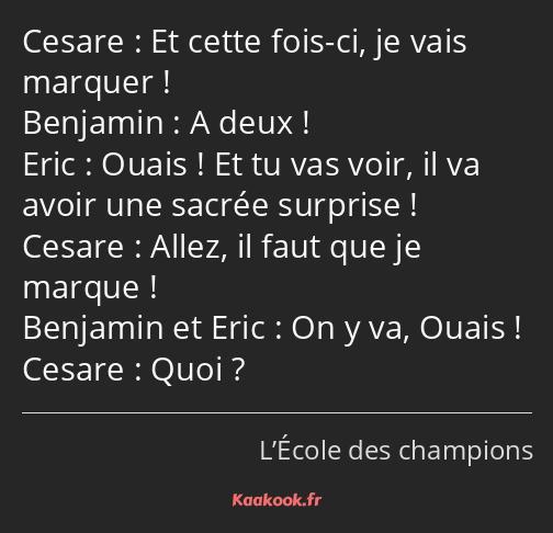 Et cette fois-ci, je vais marquer ! A deux ! Ouais ! Et tu vas voir, il va avoir une sacrée…