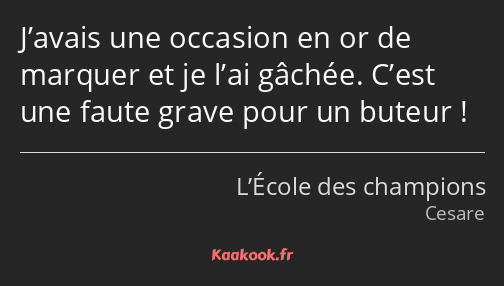 J’avais une occasion en or de marquer et je l’ai gâchée. C’est une faute grave pour un buteur !