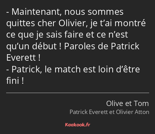 Maintenant, nous sommes quittes cher Olivier, je t’ai montré ce que je sais faire et ce n’est qu’un…