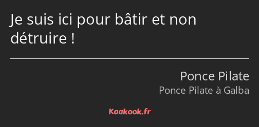 Je suis ici pour bâtir et non détruire !