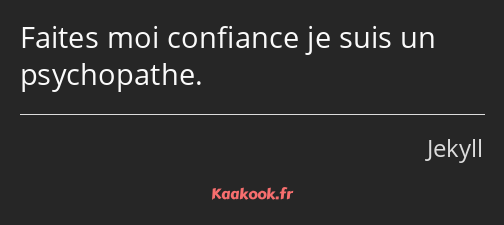 Faites moi confiance je suis un psychopathe.