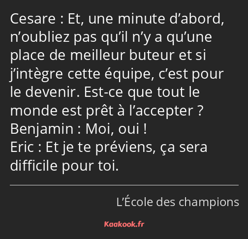 Et, une minute d’abord, n’oubliez pas qu’il n’y a qu’une place de meilleur buteur et si j’intègre…