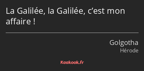 La Galilée, la Galilée, c’est mon affaire !