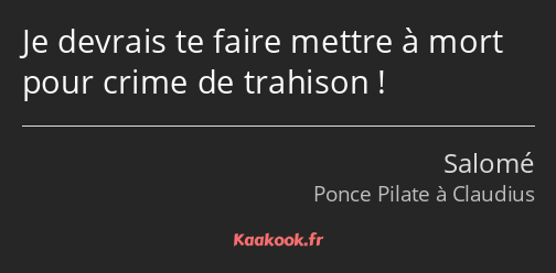 Je devrais te faire mettre à mort pour crime de trahison !