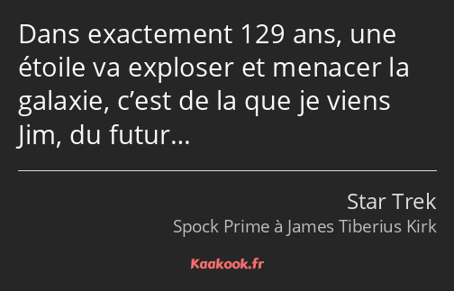 Dans exactement 129 ans, une étoile va exploser et menacer la galaxie, c’est de la que je viens Jim…