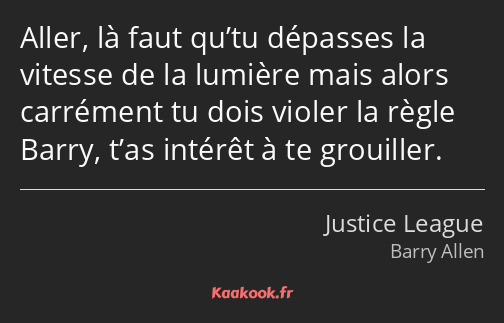 Aller, là faut qu’tu dépasses la vitesse de la lumière mais alors carrément tu dois violer la règle…