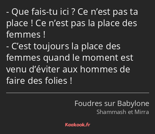 Que fais-tu ici ? Ce n’est pas ta place ! Ce n’est pas la place des femmes ! C’est toujours la…