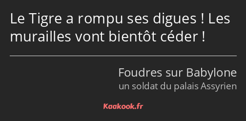 Le Tigre a rompu ses digues ! Les murailles vont bientôt céder !