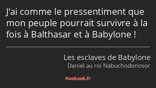 J’ai comme le pressentiment que mon peuple pourrait survivre à la fois à Balthasar et à Babylone !