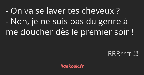 On va se laver tes cheveux ? Non, je ne suis pas du genre à me doucher dès le premier soir !