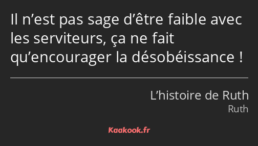 Il n’est pas sage d’être faible avec les serviteurs, ça ne fait qu’encourager la désobéissance !