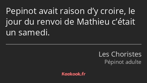 Pepinot avait raison d’y croire, le jour du renvoi de Mathieu c’était un samedi.